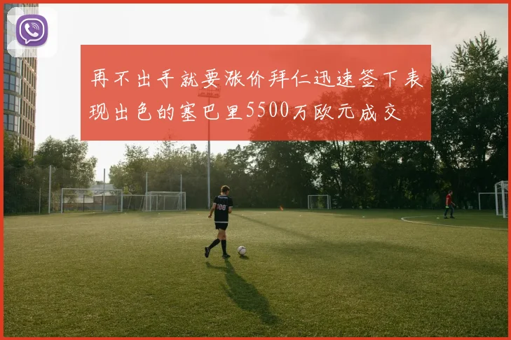 再不出手就要涨价拜仁迅速签下表现出色的塞巴里5500万欧元成交