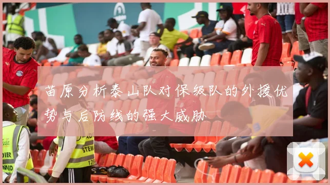 苗原分析泰山队对保级队的外援优势与后防线的强大威胁