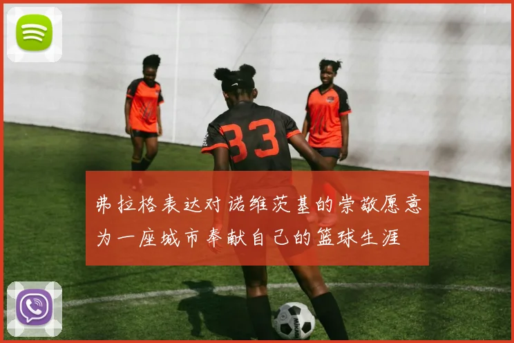 弗拉格表达对诺维茨基的崇敬愿意为一座城市奉献自己的篮球生涯