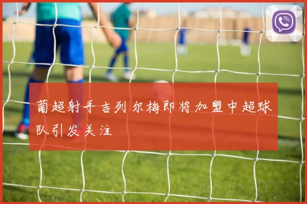 葡超射手吉列尔梅即将加盟中超球队引发关注