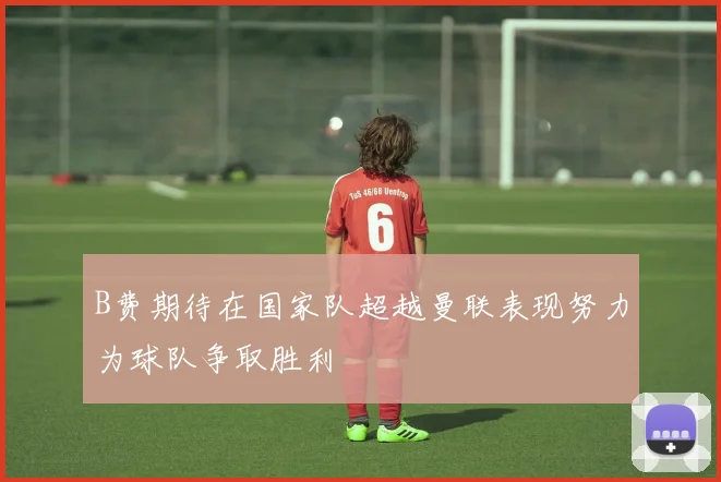 B费期待在国家队超越曼联表现努力为球队争取胜利
