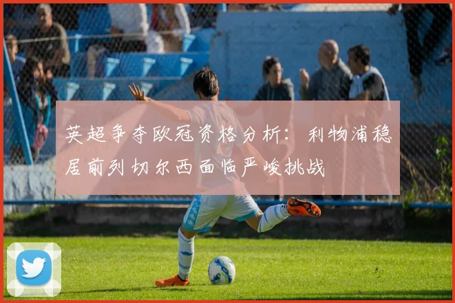 英超争夺欧冠资格分析：利物浦稳居前列切尔西面临严峻挑战