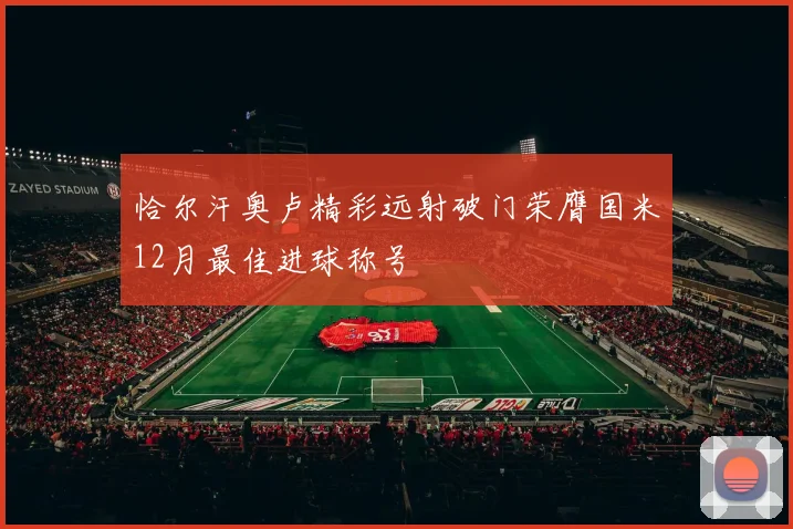 恰尔汗奥卢精彩远射破门荣膺国米12月最佳进球称号
