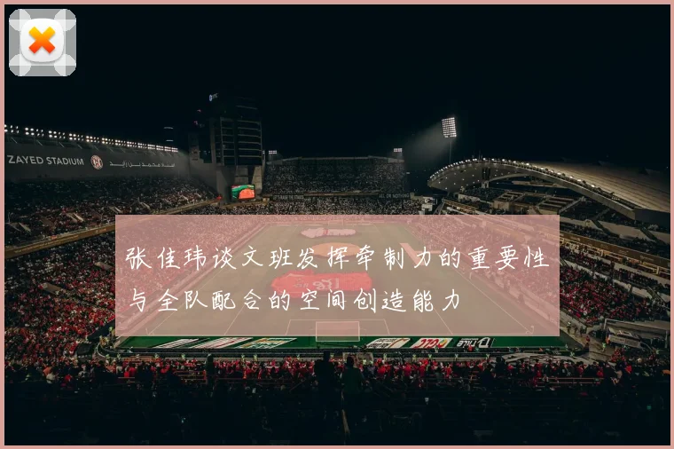 张佳玮谈文班发挥牵制力的重要性与全队配合的空间创造能力