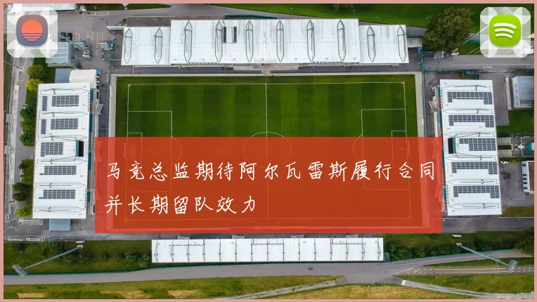 马竞总监期待阿尔瓦雷斯履行合同并长期留队效力