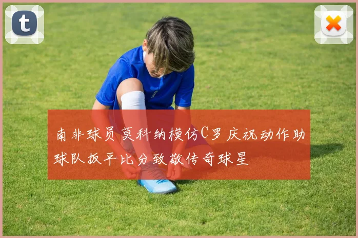 南非球员莫科纳模仿C罗庆祝动作助球队扳平比分致敬传奇球星