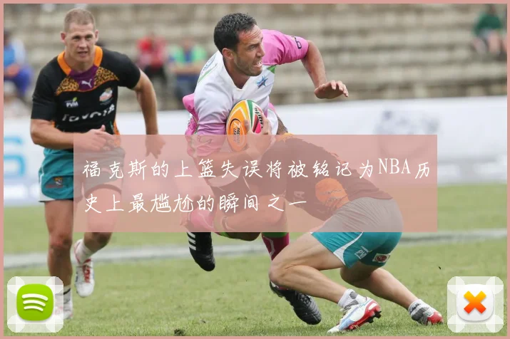 福克斯的上篮失误将被铭记为NBA历史上最尴尬的瞬间之一