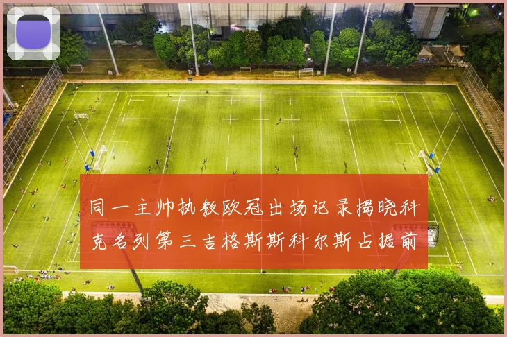 同一主帅执教欧冠出场记录揭晓科克名列第三吉格斯斯科尔斯占据前两位
