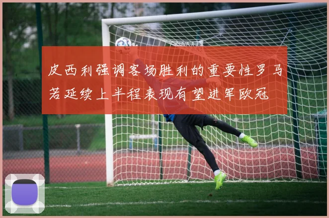 皮西利强调客场胜利的重要性罗马若延续上半程表现有望进军欧冠