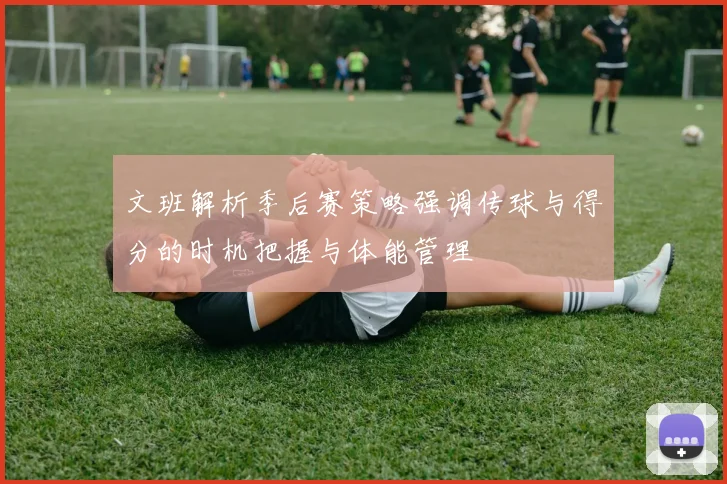 文班解析季后赛策略强调传球与得分的时机把握与体能管理