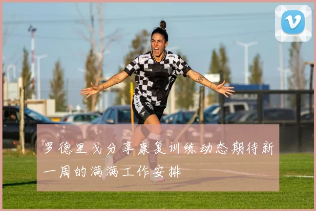 罗德里戈分享康复训练动态期待新一周的满满工作安排