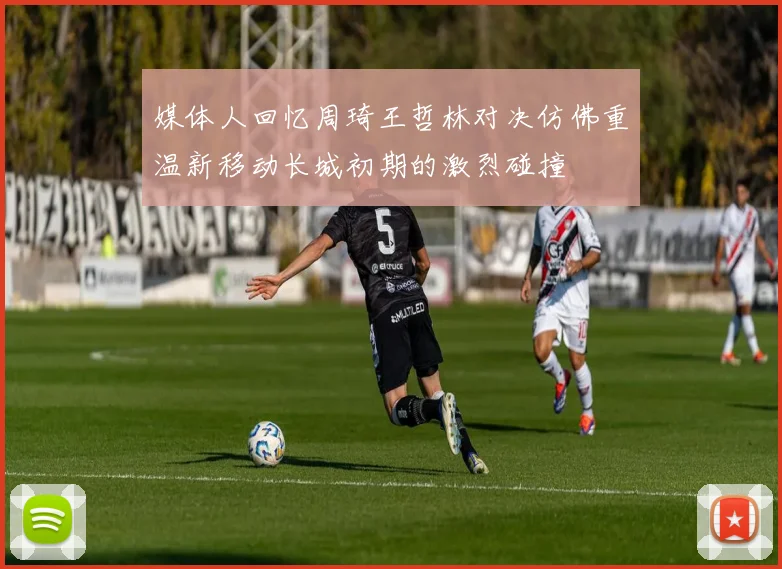 媒体人回忆周琦王哲林对决仿佛重温新移动长城初期的激烈碰撞