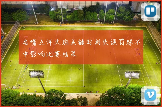 名嘴点评文班关键时刻失误罚球不中影响比赛结果