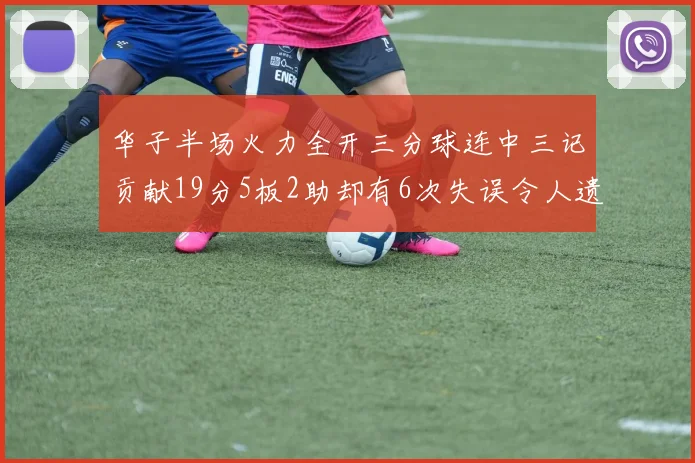 华子半场火力全开三分球连中三记贡献19分5板2助却有6次失误令人遗憾