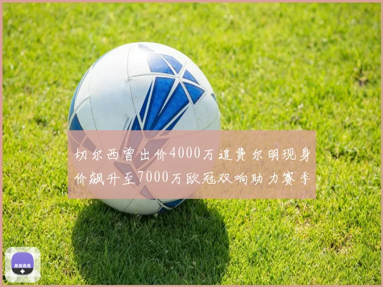 切尔西曾出价4000万追费尔明现身价飙升至7000万欧冠双响助力赛季双10