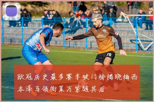 欧冠历史最多赛季破门榜揭晓梅西本泽马领衔莱万紧随其后