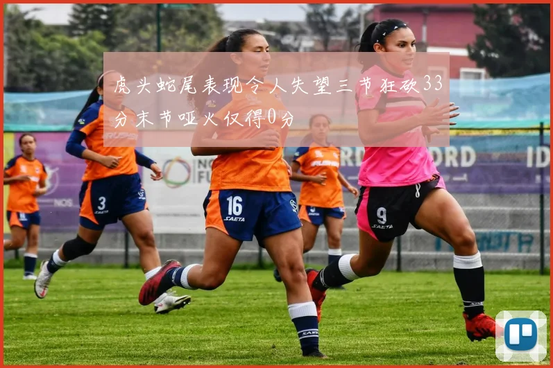 虎头蛇尾表现令人失望三节狂砍33分末节哑火仅得0分