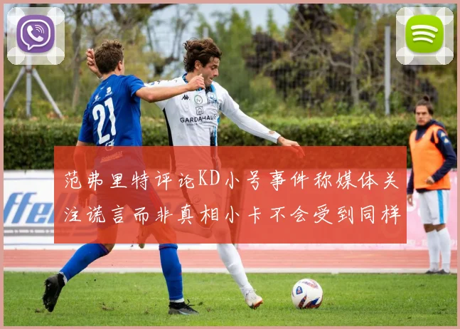 范弗里特评论KD小号事件称媒体关注谎言而非真相小卡不会受到同样打扰