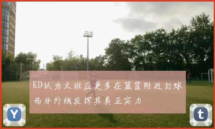 KD认为文班应更多在篮筐附近打球而非外线发挥其真正实力