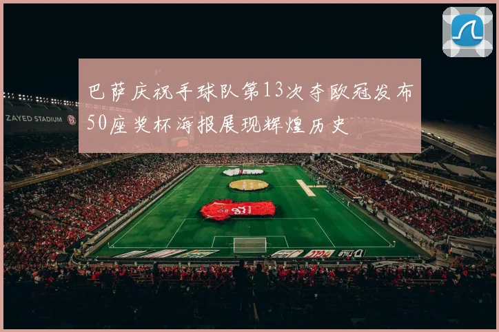 巴萨庆祝手球队第13次夺欧冠发布50座奖杯海报展现辉煌历史