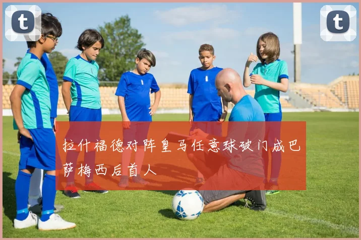 拉什福德对阵皇马任意球破门成巴萨梅西后首人