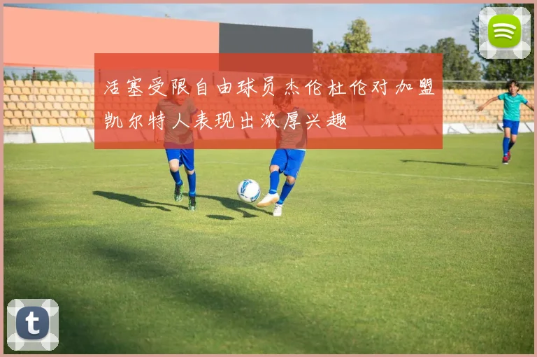 活塞受限自由球员杰伦杜伦对加盟凯尔特人表现出浓厚兴趣